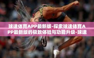 球速体育APP最新版-探索球速体育APP最新版的极致体验与功能升级-球速体育APP最新版