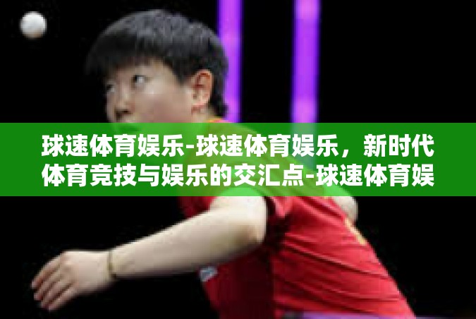 球速体育娱乐-球速体育娱乐，新时代体育竞技与娱乐的交汇点-球速体育娱乐