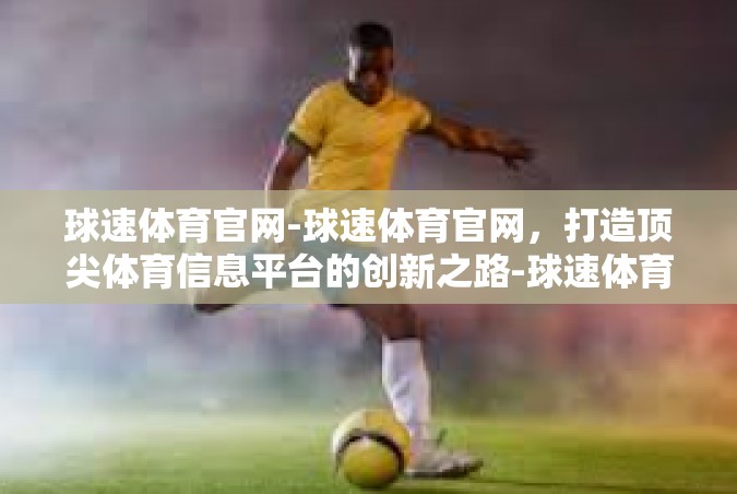 球速体育官网-球速体育官网，打造顶尖体育信息平台的创新之路-球速体育官网