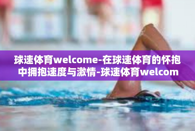 球速体育welcome-在球速体育的怀抱中拥抱速度与激情-球速体育welcome