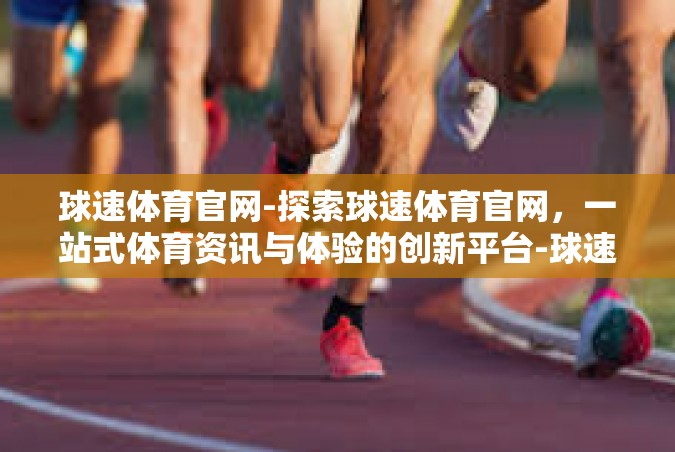 球速体育官网-探索球速体育官网，一站式体育资讯与体验的创新平台-球速体育官网