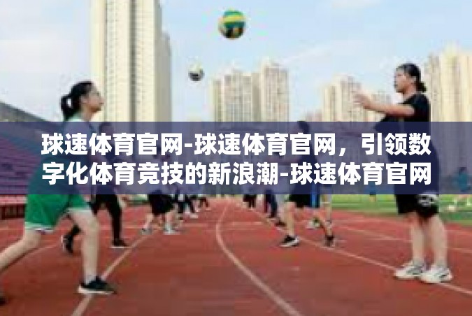 球速体育官网-球速体育官网，引领数字化体育竞技的新浪潮-球速体育官网