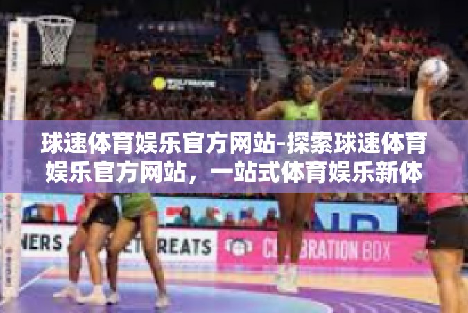 球速体育娱乐官方网站-探索球速体育娱乐官方网站，一站式体育娱乐新体验-球速体育娱乐官方网站